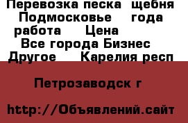 Перевозка песка, щебня Подмосковье, 2 года работа.  › Цена ­ 3 760 - Все города Бизнес » Другое   . Карелия респ.,Петрозаводск г.